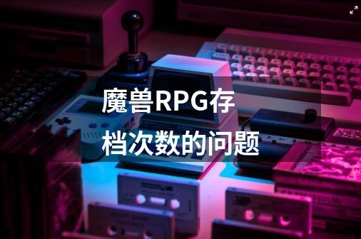 魔兽RPG存档次数的问题-第1张-游戏资讯-智辉网络