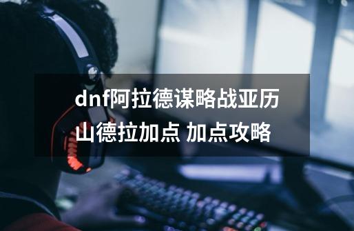 dnf阿拉德谋略战亚历山德拉加点 加点攻略-第1张-游戏资讯-智辉网络