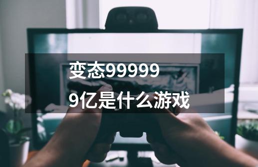 变态999999亿是什么游戏-第1张-游戏资讯-智辉网络