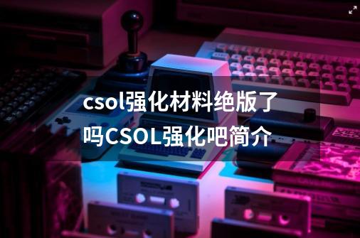 csol强化材料绝版了吗CSOL强化吧简介-第1张-游戏资讯-智辉网络