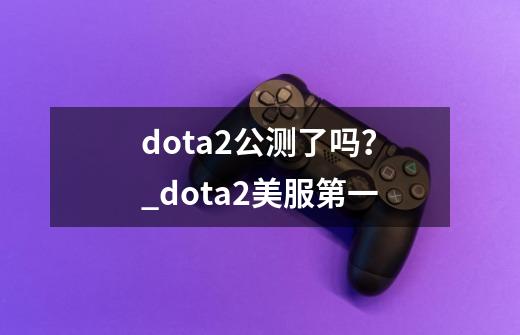 dota2公测了吗？_dota2美服第一-第1张-游戏资讯-智辉网络