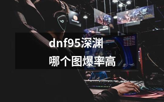 dnf95深渊哪个图爆率高-第1张-游戏资讯-智辉网络