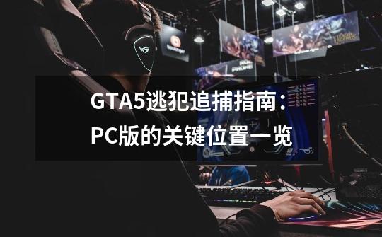 GTA5逃犯追捕指南：PC版的关键位置一览-第1张-游戏资讯-智辉网络