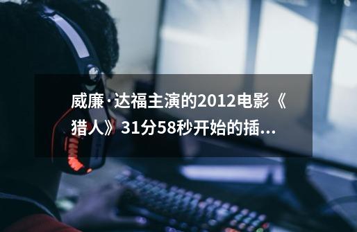 威廉·达福主演的2012电影《猎人》31分58秒开始的插曲叫什么-第1张-游戏资讯-智辉网络