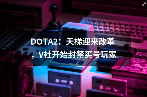 DOTA2：天梯迎来改革，V社开始封禁买号玩家-第1张-游戏资讯-智辉网络