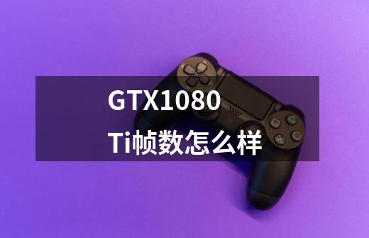 GTX1080Ti帧数怎么样-第1张-游戏资讯-智辉网络