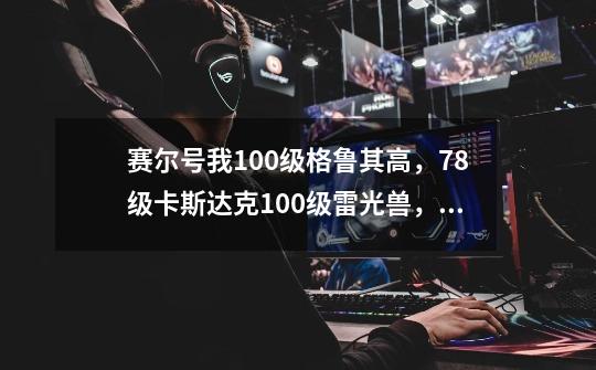 赛尔号我100级格鲁其高，78级卡斯达克100级雷光兽，59级魔焰猩猩等等怎么打雷伊-第1张-游戏资讯-智辉网络