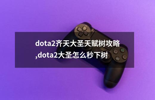 dota2齐天大圣天赋树攻略,dota2大圣怎么秒下树-第1张-游戏资讯-智辉网络