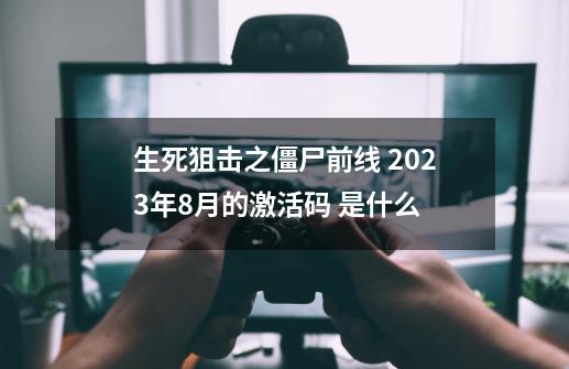 生死狙击之僵尸前线 2023年8月的激活码 是什么-第1张-游戏资讯-智辉网络