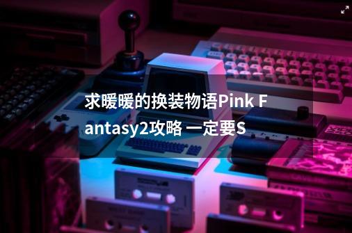 求暖暖的换装物语Pink Fantasy2攻略 一定要S-第1张-游戏资讯-智辉网络