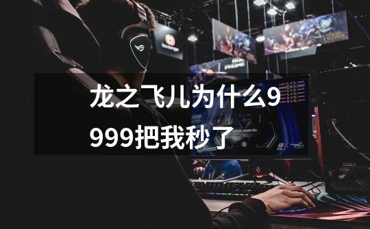 龙之飞儿为什么9999把我秒了-第1张-游戏资讯-智辉网络