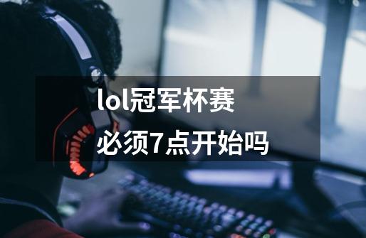 lol冠军杯赛必须7点开始吗-第1张-游戏资讯-智辉网络