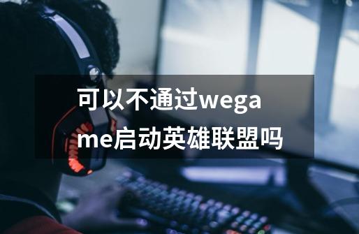 可以不通过wegame启动英雄联盟吗-第1张-游戏资讯-智辉网络