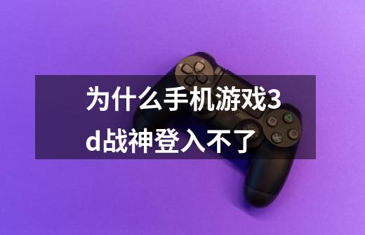 为什么手机游戏3d战神登入不了-第1张-游戏资讯-智辉网络