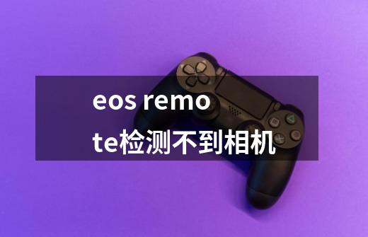 eos remote检测不到相机-第1张-游戏资讯-智辉网络