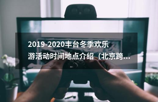 2019-2020丰台冬季欢乐游活动时间+地点+介绍（北京跨年活动）_冰雪嘉年华活动方案-第1张-游戏资讯-智辉网络