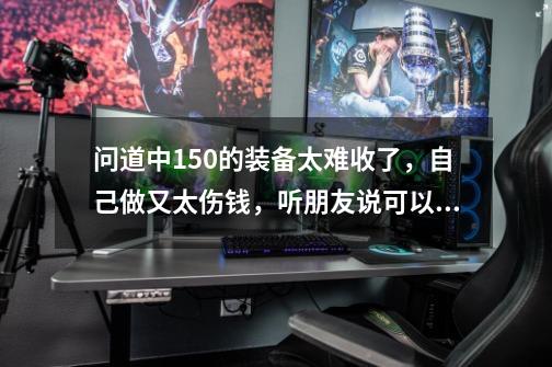 问道中150的装备太难收了，自己做又太伤钱，听朋友说可以买140的装备升级升到150级，请问一下，-第1张-游戏资讯-智辉网络