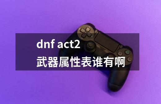 dnf act2 武器属性表谁有啊-第1张-游戏资讯-智辉网络