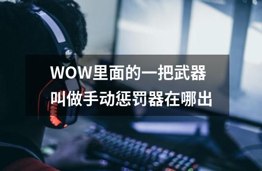 WOW里面的一把武器叫做手动惩罚器在哪出-第1张-游戏资讯-智辉网络