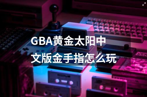 GBA黄金太阳中文版金手指怎么玩-第1张-游戏资讯-智辉网络