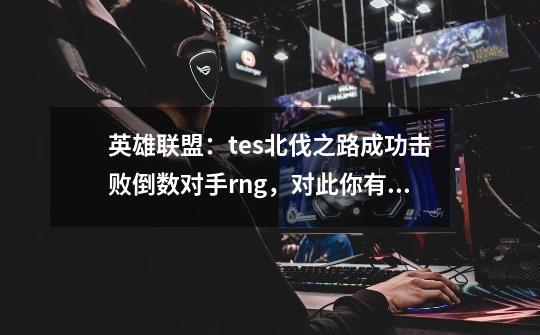 英雄联盟：tes北伐之路成功击败倒数对手rng，对此你有何看法-第1张-游戏资讯-智辉网络