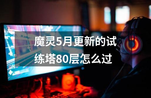 魔灵5月更新的试练塔80层怎么过-第1张-游戏资讯-智辉网络