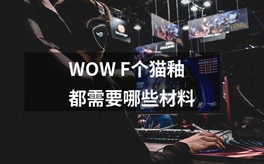 WOW F个猫釉都需要哪些材料-第1张-游戏资讯-智辉网络