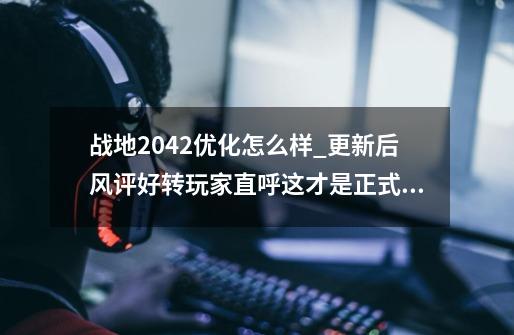 战地2042优化怎么样_更新后风评好转玩家直呼这才是正式版-第1张-游戏资讯-智辉网络