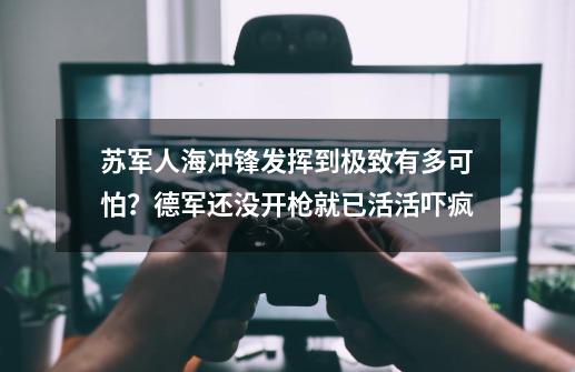 苏军人海冲锋发挥到极致有多可怕？德军还没开枪就已活活吓疯-第1张-游戏资讯-智辉网络