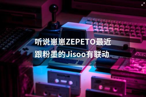 听说崽崽ZEPETO最近跟粉墨的Jisoo有联动-第1张-游戏资讯-智辉网络