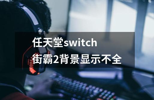 任天堂switch街霸2背景显示不全-第1张-游戏资讯-智辉网络