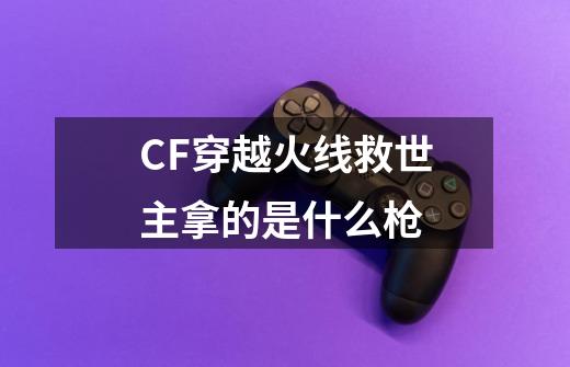 CF穿越火线救世主拿的是什么枪-第1张-游戏资讯-智辉网络