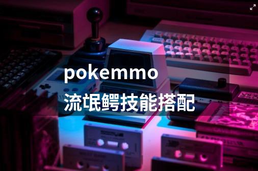 pokemmo流氓鳄技能搭配-第1张-游戏资讯-智辉网络