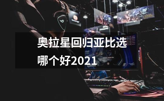 奥拉星回归亚比选哪个好2021-第1张-游戏资讯-智辉网络