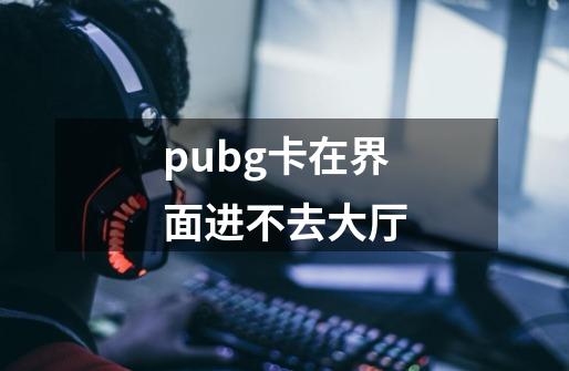 pubg卡在界面进不去大厅-第1张-游戏资讯-智辉网络