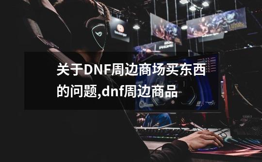 关于DNF周边商场买东西的问题,dnf周边商品-第1张-游戏资讯-智辉网络