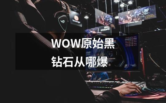 WOW原始黑钻石从哪爆-第1张-游戏资讯-智辉网络