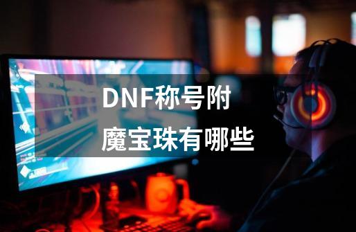 DNF称号附魔宝珠有哪些-第1张-游戏资讯-智辉网络