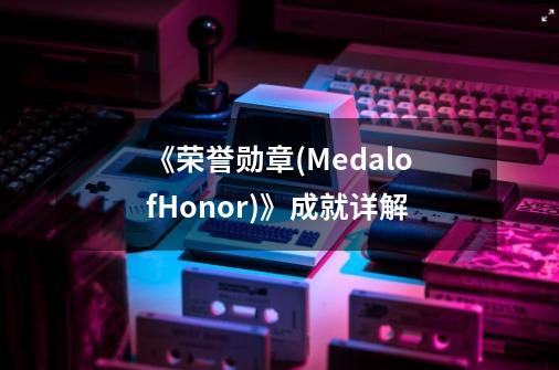 《荣誉勋章(MedalofHonor)》成就详解-第1张-游戏资讯-智辉网络