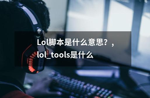 Lol脚本是什么意思？,lol_tools是什么-第1张-游戏资讯-智辉网络