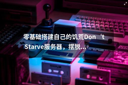 零基础搭建自己的饥荒Don‘t Starve服务器，摆脱联机卡顿和小伙伴快乐联机-第1张-游戏资讯-智辉网络