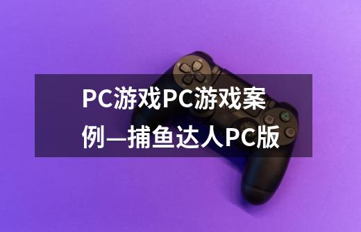 PC游戏PC游戏案例—捕鱼达人PC版-第1张-游戏资讯-智辉网络