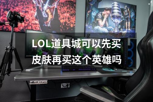 LOL道具城可以先买皮肤再买这个英雄吗-第1张-游戏资讯-智辉网络