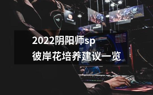 2022阴阳师sp彼岸花培养建议一览-第1张-游戏资讯-智辉网络