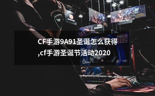 CF手游9A91圣诞怎么获得,cf手游圣诞节活动2020-第1张-游戏资讯-智辉网络