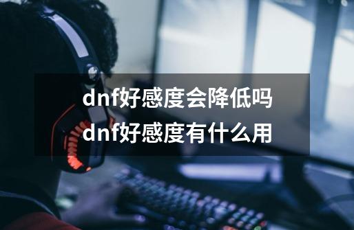 dnf好感度会降低吗dnf好感度有什么用-第1张-游戏资讯-智辉网络