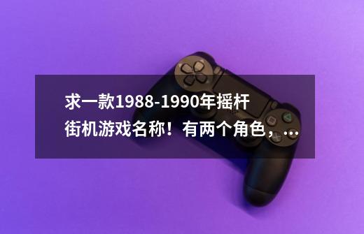 求一款1988-1990年摇杆街机游戏名称！有两个角色，其中一个人有两把刀，第一关BOSS是一只龙被锁在木桥上-第1张-游戏资讯-智辉网络