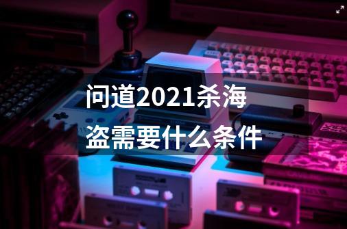 问道2021杀海盗需要什么条件-第1张-游戏资讯-智辉网络