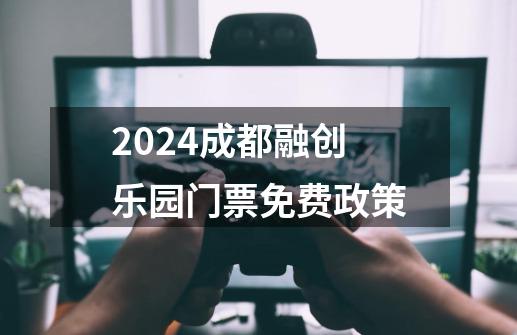 2024成都融创乐园门票免费政策-第1张-游戏资讯-智辉网络