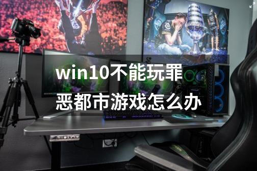 win10不能玩罪恶都市游戏怎么办-第1张-游戏资讯-智辉网络